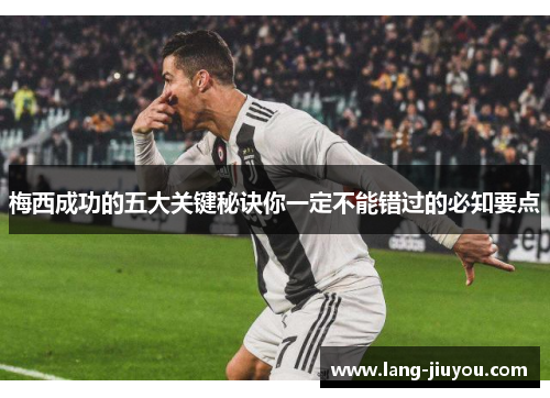 梅西成功的五大关键秘诀你一定不能错过的必知要点