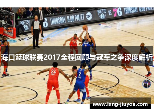 海口篮球联赛2017全程回顾与冠军之争深度解析