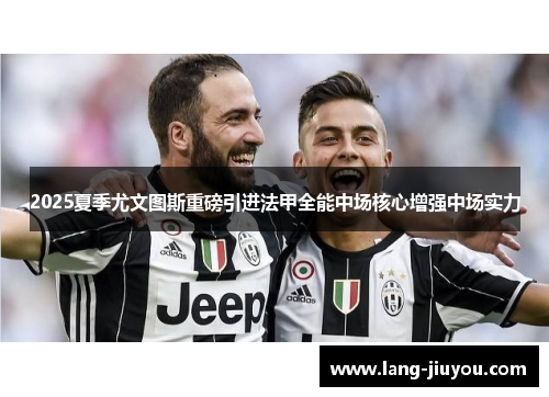 2025夏季尤文图斯重磅引进法甲全能中场核心增强中场实力 2025夏季尤文图斯重磅引进法甲全能中场核心增强中场实力