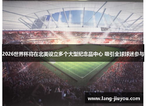 2026世界杯将在北美设立多个大型纪念品中心 吸引全球球迷参与