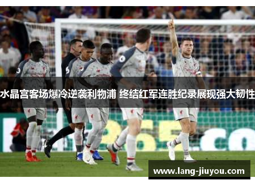 水晶宫客场爆冷逆袭利物浦 终结红军连胜纪录展现强大韧性 水晶宫客场爆冷逆袭利物浦 终结红军连胜纪录展现强大韧性