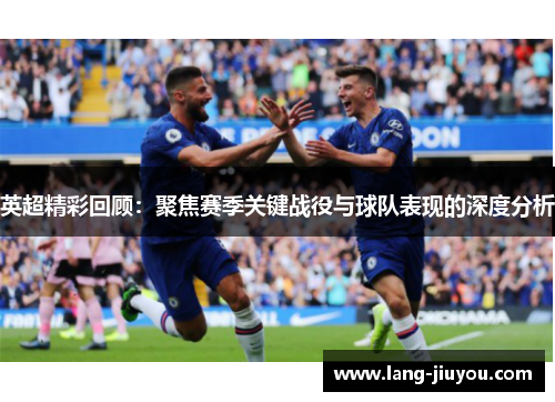 英超精彩回顾：聚焦赛季关键战役与球队表现的深度分析