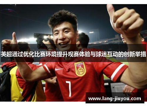 英超通过优化比赛环境提升观赛体验与球迷互动的创新举措