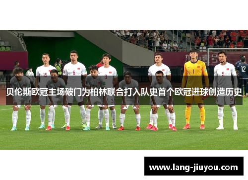 贝伦斯欧冠主场破门为柏林联合打入队史首个欧冠进球创造历史