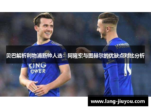 贝巴解析利物浦新帅人选：阿隆索与图赫尔的优缺点对比分析