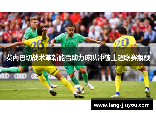费内巴切战术革新能否助力球队冲破土超联赛瓶颈