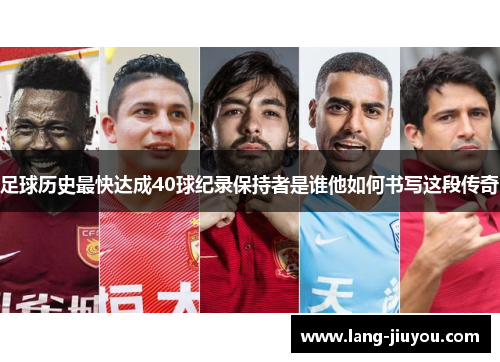 足球历史最快达成40球纪录保持者是谁他如何书写这段传奇