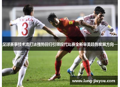 足球赛事技术流打法强势回归引领现代比赛全新审美趋势发展方向一