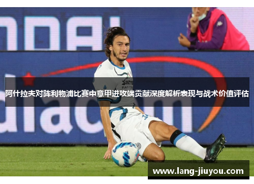 阿什拉夫对阵利物浦比赛中意甲进攻端贡献深度解析表现与战术价值评估