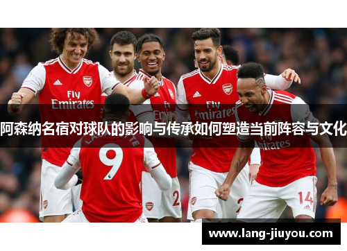 阿森纳名宿对球队的影响与传承如何塑造当前阵容与文化