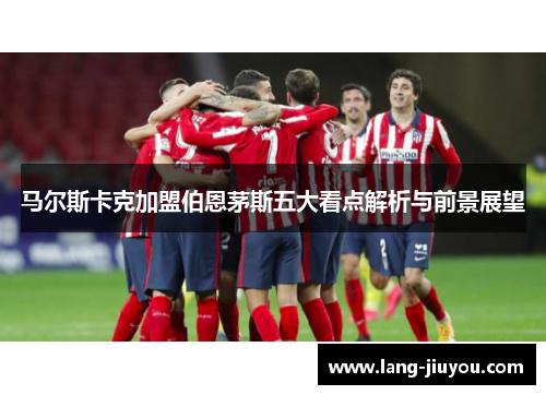 马尔斯卡克加盟伯恩茅斯五大看点解析与前景展望