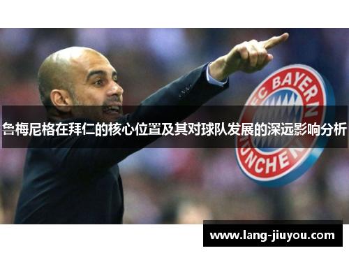 鲁梅尼格在拜仁的核心位置及其对球队发展的深远影响分析 鲁梅尼格在拜仁的核心位置及其对球队发展的深远影响分析