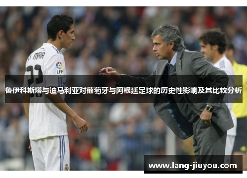 鲁伊科斯塔与迪马利亚对葡萄牙与阿根廷足球的历史性影响及其比较分析 鲁伊科斯塔与迪马利亚对葡萄牙与阿根廷足球的历史性影响及其比较分析