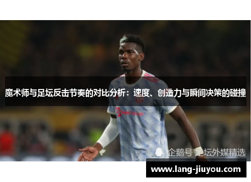 魔术师与足坛反击节奏的对比分析:速度、创造力与瞬间决策的碰撞 魔术师与足坛反击节奏的对比分析:速度、创造力与瞬间决策的碰撞