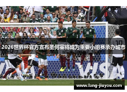 2026世界杯官方宣布圣何塞将成为重要小组赛承办城市