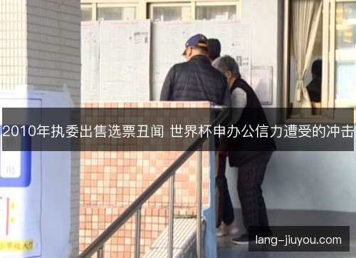 2010年执委出售选票丑闻 世界杯申办公信力遭受的冲击 2010年执委出售选票丑闻 世界杯申办公信力遭受的冲击